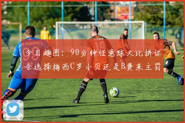 今日趣图：90分钟任意球大比拼你会选择梅西C罗小贝还是B费来主罚