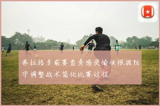 弗拉格季前赛首秀感受愉快根据防守调整战术简化比赛过程