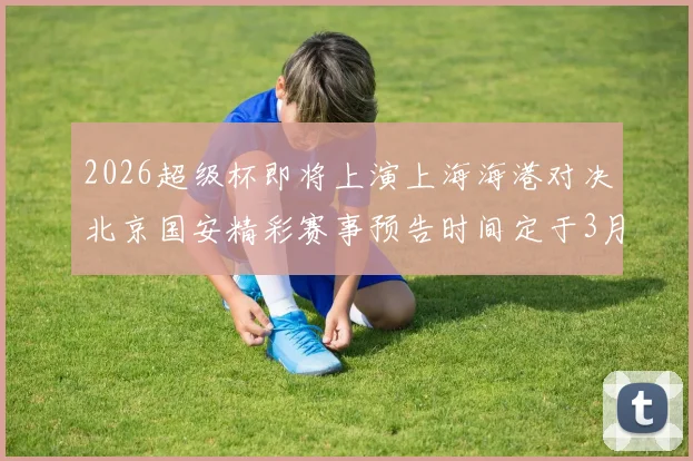 2026超级杯即将上演上海海港对决北京国安精彩赛事预告时间定于3月1日下午15点30分