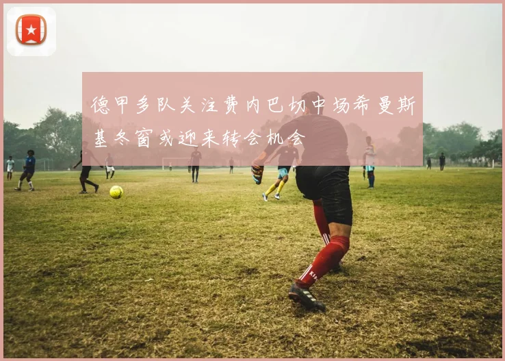 德甲多队关注费内巴切中场希曼斯基冬窗或迎来转会机会