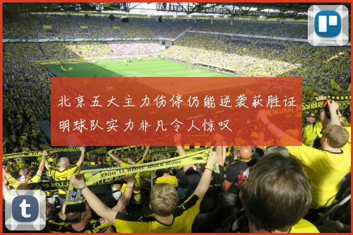 北京五大主力伤停仍能逆袭获胜证明球队实力非凡令人惊叹