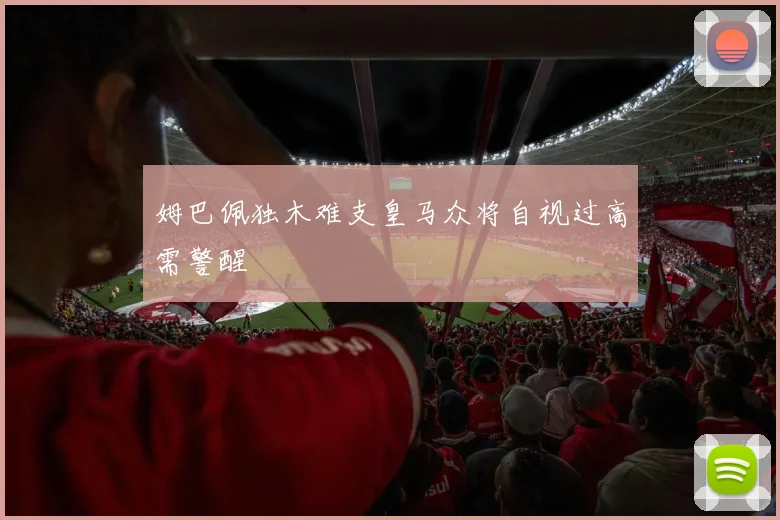 姆巴佩独木难支皇马众将自视过高需警醒