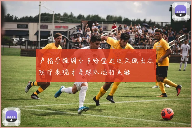 卢指导强调小卡哈登进攻天赋出众防守表现才是球队远行关键