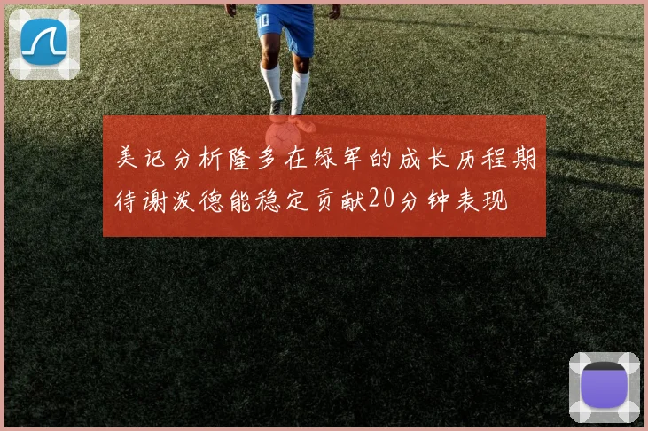 美记分析隆多在绿军的成长历程期待谢泼德能稳定贡献20分钟表现