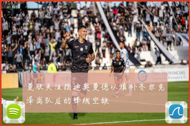 曼联关注扬迪奥曼德以填补齐尔克泽离队后的锋线空缺