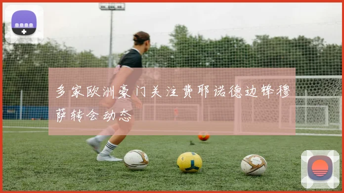 多家欧洲豪门关注费耶诺德边锋穆萨转会动态