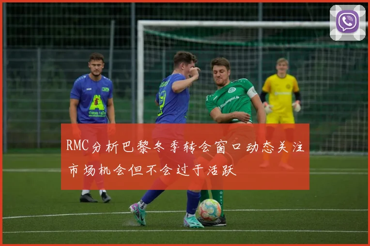 RMC分析巴黎冬季转会窗口动态关注市场机会但不会过于活跃