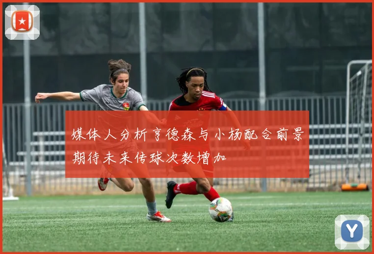 媒体人分析亨德森与小杨配合前景期待未来传球次数增加