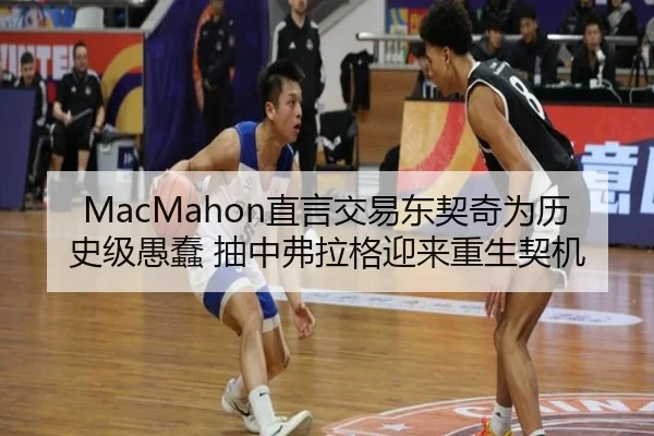 MacMahon直言交易东契奇为历史级愚蠢 抽中弗拉格迎来重生契机（leyu）