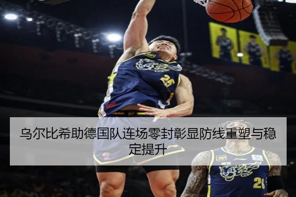 乌尔比希助德国队连场零封彰显防线重塑与稳定提升（leyu）